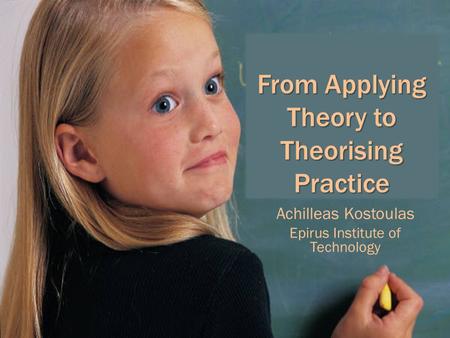 From Applying Theory to Theorising Practice Achilleas Kostoulas Epirus Institute of Technology.