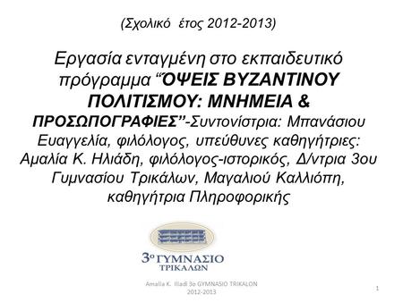 Amalia K. Iliadi 3o GYMNASIO TRIKALON 2012-2013 1 (Σχολικό έτος 2012-2013) Εργασία ενταγμένη στο εκπαιδευτικό πρόγραμμα “ΌΨΕΙΣ ΒΥΖΑΝΤΙΝΟΥ ΠΟΛΙΤΙΣΜΟΥ: ΜΝΗΜΕΙΑ.
