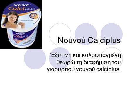 Νουνού Calciplus Έξυπνη και καλοφτιαγμένη θεωρώ τη διαφήμιση του γιαουρτιού νουνού calciplus.
