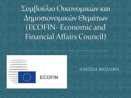 Συμβούλιο Οικονομικών και Δημοσιονομικών Θεμάτων (ECOFIN- Economic and Financial Affairs Council) ΠΛΕΣΣΙΑ ΒΑΣΙΛΙΚΗ.
