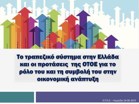 Το τραπεζικό σύστημα στην Ελλάδα και οι προτάσεις της ΟΤΟΕ για το ρόλο του και τη συμβολή του στην οικονομική ανάπτυξη Ο.Τ.Ο.Ε. – Ημερίδα 18-06-2015.
