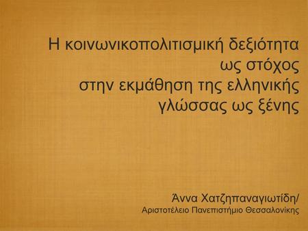 Η κοινωνικοπολιτισμική δεξιότητα ως στόχος στην εκμάθηση της ελληνικής γλώσσας ως ξένης Άννα Χατζηπαναγιωτίδη/ Αριστοτέλειο Πανεπιστήμιο Θεσσαλονίκης.