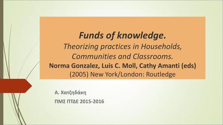 Funds of knowledge. Theorizing practices in Households, Communities and Classrooms. Νorma Gonzalez, Luis C. Moll, Cathy Amanti (eds) (2005) New York/London: