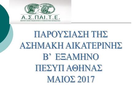 ΠΑΡΟΥΣΙΑΣΗ ΤΗΣ ΑΣΗΜΑΚΗ ΑΙΚΑΤΕΡΙΝΗΣ Β’ ΕΞΑΜΗΝΟ ΠΕΣΥΠ ΑΘΗΝΑΣ ΜΑΙΟΣ 2017.