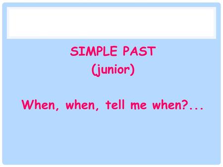 SIMPLE PAST (junior) When, when, tell me when?...