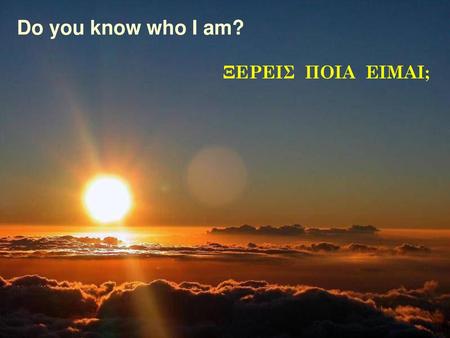 Do you know who I am? ΞΕΡΕΙΣ ΠΟΙΑ ΕΙΜΑΙ;.