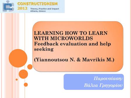 LEARNING HOW TO LEARN WITH MICROWORLDS Feedback evaluation and help seeking (Yiannoutsou N. & Mavrikis M.) Παρουσίαση: Βάλια Γρηγορίου.
