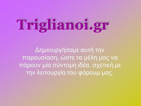 Triglianoi.gr Δημιουργήσαμε αυτή την παρουσίαση, ώστε τα μέλη μας να πάρουν μία σύντομη ιδέα, σχετική με την λειτουργία του φόρουμ μας.