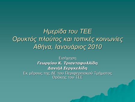 Ημερίδα του ΤΕΕ Ορυκτός πλούτος και τοπικές κοινωνίες Αθήνα, Ιανουάριος 2010 Εισήγηση Γεωργίου Κ. Τριανταφυλλίδη Δανιήλ Σεργκελίδη Εκ μέρους της ΔΕ του.
