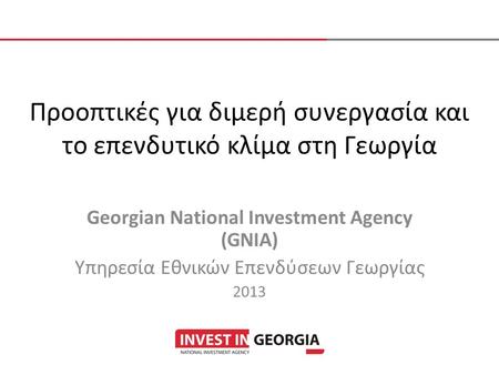 Προοπτικές για διμερή συνεργασία και το επενδυτικό κλίμα στη Γεωργία Georgian National Investment Agency (GNIA) Υπηρεσία Εθνικών Επενδύσεων Γεωργίας 2013.