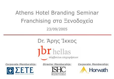 Athens Hotel Branding Seminar Franchising στα Ξενοδοχεία 23/09/2005 Dr. Άρης Ίκκος Corporate Membership:Director Membership:Corporate Membership: