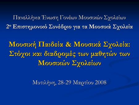 Μουσική Παιδεία & Μουσικά Σχολεία: Στόχοι και διαδρομές των μαθητών των Μουσικών Σχολείων Μυτιλήνη, 28-29 Μαρτίου 2008 Πανελλήνια Ένωση Γονέων Μουσικών.