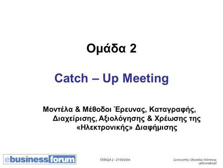 ΟΜΑΔΑ 2 - 27/09/2004 Συντονιστής: Οδυσσέας Ντότσικας yellownetroad Ομάδα 2 Catch – Up Meeting Μοντέλα & Μέθοδοι Έρευνας, Καταγραφής, Διαχείρισης, Αξιολόγησης.