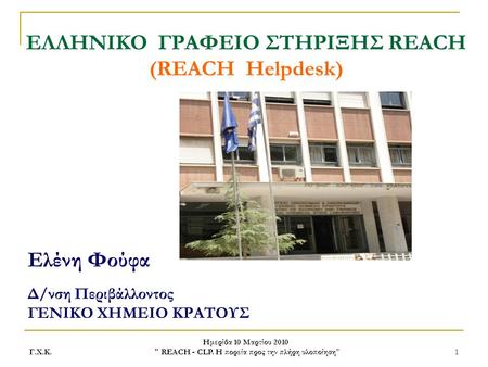 Γ.Χ.Κ. Ημερίδα 10 Μαρτίου 2010  REACH - CLP. H πορεία προς την πλήρη υλοποίηση 1 ΕΛΛΗΝΙΚΟ ΓΡΑΦΕΙΟ ΣΤΗΡΙΞΗΣ REACH (REACH Helpdesk) Eλένη Φούφα Δ/νση Περιβάλλοντος.