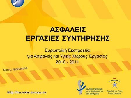ΑΣΦΑΛΕΙΣ ΕΡΓΑΣΙΕΣ ΣΥΝΤΗΡΗΣΗΣ Τόπος, ημερομηνία  Ευρωπαϊκή Εκστρατεία για Ασφαλείς και Υγιείς Χώρους Εργασίας 2010 - 2011.