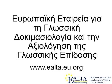 Ευρωπαϊκή Εταιρεία για τη Γλωσσική Δοκιμασιολογία και την Αξιολόγηση της Γλωσσικής Επίδοσης www.ealta.eu.org.