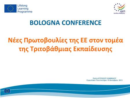 BOLOGNA CONFERENCE Νέες Πρωτοβουλίες της ΕΕ στον τομέα της Τριτοβάθμιας Εκπαίδευσης Ρούλα ΚΥΡΙΛΛΟΥ-ΙΟΑΝΝΙΔΟΥ Ευρωπαϊκό Πανεπιστήμιο 16 Οκτωβρίου 2013.