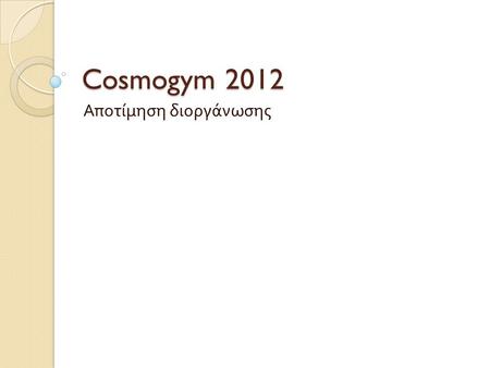 Cosmogym 2012 Αποτίμηση διοργάνωσης. Η διοργάνωση σε αριθμούς  26 Ομάδες  558 Αθλητές και αθλήτριες  55 προπονητές  29 αξιολογητές  30 εθελοντές.