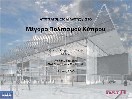 Αποτελέσματα Μελέτης για το Μέγαρο Πολιτισμού Κύπρου Ετοιμάστηκε για την Εταιρεία KPMG Από την Εταιρεία RAI Consultants Public Ltd Μάρτιος 2008.