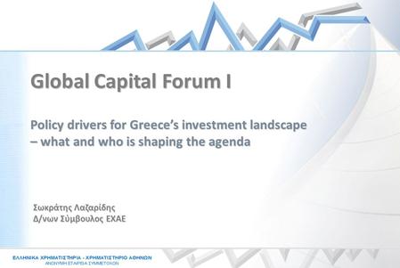Σωκράτης Λαζαρίδης Δ/νων Σύμβουλος ΕΧΑΕ Policy drivers for Greece’s investment landscape – what and who is shaping the agenda Global Capital Forum I.