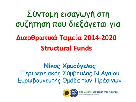 Σύντομη εισαγωγή στη συζήτηση που διεξάγεται για Διαρθρωτικά Ταμεία 2014-2020 Structural Funds Νίκος Χρυσόγελος Περιφερειακός Σύμβουλος Ν Αγαίου Ευρωβουλευτής.