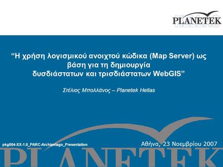 “Η χρήση λογισμικού ανοιχτού κώδικα (Map Server) ως βάση για τη δημιουργία δυσδιάστατων και τρισδιάστατων WebGIS” Στέλιος Μπολλάνος – Planetek Hellas pkg004-XX-1.0_PARC-Archipelago_Presentation.