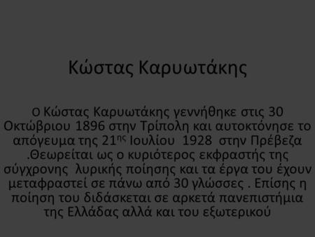 Κώστας Καρυωτάκης Ο Κώστας Καρυωτάκης γεννήθηκε στις 30 Οκτώβριου 1896 στην Τρίπολη και αυτοκτόνησε το απόγευμα της 21ης Ιουλίου 1928 στην Πρέβεζα .Θεωρείται.