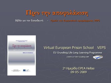 EU Grundtvig Life Long Learning Programme 133878-LLP-2007-Grundtvig-GMP Virtual European Prison School VEPS 2 η Ημερίδα EPEA Hellas 09-05-2009 Πριν την.