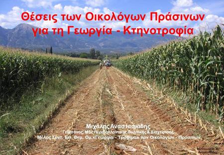 Θέσεις των Οικολόγων Πράσινων για τη Γεωργία - Κτηνοτροφία Φωτογραφία: Μ. Αναστασιάδης Μιχάλης Αναστασιάδης Γεωπόνος, MSc Περιβαλλοντικής Πολιτικής & Διαχείρισης.