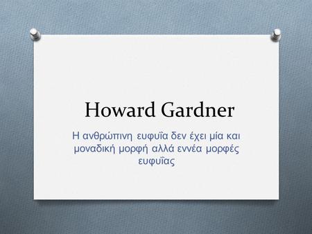 Howard Gardner Η ανθρώπινη ευφυΐα δεν έχει μία και μοναδική μορφή αλλά εννέα μορφές ευφυΐας.
