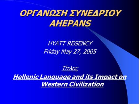 ΟΡΓΑΝΩΣΗ ΣΥΝΕΔΡΙΟΥ AHEPANS HYATT REGENCY Friday May 27, 2005 Τίτλος Hellenic Language and its Impact on Western Civilization.