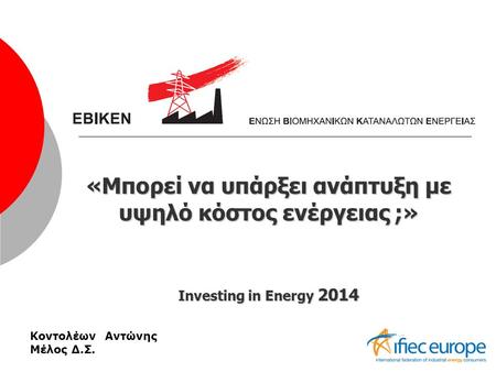 «Μπορεί να υπάρξει ανάπτυξη με υψηλό κόστος ενέργειας ;» Investing in Energy 2014 Κοντολέων Αντώνης Μέλος Δ.Σ.