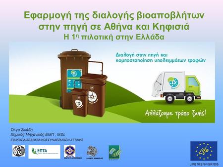 Εφαρμογή της διαλογής βιοαποβλήτων στην πηγή σε Αθήνα και Κηφισιά Η 1 η πιλοτική στην Ελλάδα LIFE10 ENV/GR/605 Όλγα Σκιάδη, Χημικός Μηχανικός ΕΜΠ, MSc.