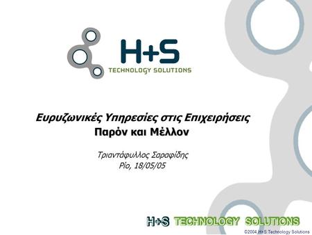 ©2004 H+S Technology Solutions Ευρυζωνικές Υπηρεσίες στις Επιχειρήσεις Παρόν και Μέλλον Τριαντάφυλλος Σαραφίδης Ρίο, 18/05/05.
