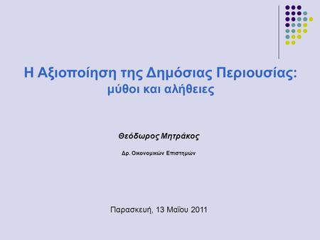 Θεόδωρος Μητράκος Δρ. Οικονομικών Επιστημών Η Αξιοποίηση της Δημόσιας Περιουσίας: μύθοι και αλήθειες Παρασκευή, 13 Μαΐου 2011.