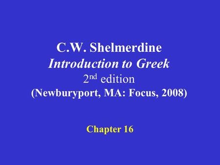 C.W. Shelmerdine Introduction to Greek 2 nd edition (Newburyport, MA: Focus, 2008) Chapter 16.
