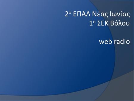 Σχολικό έτος 2009 - 2010 2 ο ΕΠΑΛ Νέας Ιωνίας 1 ο ΣΕΚ Βόλου web radio.