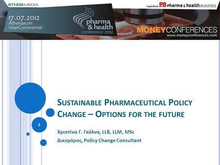 S USTAINABLE P HARMACEUTICAL P OLICY C HANGE – O PTIONS FOR THE FUTURE Χριστίνα Γ. Γκόλνα, LLB, LLM, MSc Δικηγόρος, Policy Change Consultant 1.