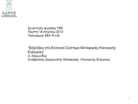 INDEPENDENT POWER TRANSMISSION OPERATOR 1 Συνάντηση εργασίας ΤΕΕ Πέμπτη 18 Απριλίου 2013 Πρόγραμμα SEA PLUS “Eεξελίξεις στο Ελληνικό Σύστημα Μεταφοράς.