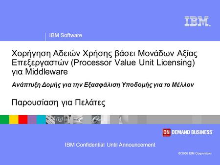 IBM Confidential Until Announcement ® IBM Software © 2006 IBM Corporation Χορήγηση Αδειών Χρήσης βάσει Μονάδων Αξίας Επεξεργαστών (Processor Value Unit.