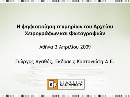 Η ψηφιοποίηση τεκμηρίων του Αρχείου Χειρογράφων και Φωτογραφιών Αθήνα 3 Απριλίου 2009 Γιώργος Αγαθός, Εκδόσεις Καστανιώτη Α.Ε.