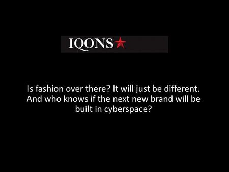 Is fashion over there? It will just be different. And who knows if the next new brand will be built in cyberspace?