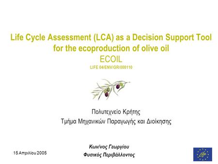 15 Απριλίου 2005 Life Cycle Assessment (LCA) as a Decision Support Tool for the ecoproduction of olive oil ECOIL LIFE 04/ENV/GR/000110 Πολυτεχνείο Κρήτης.