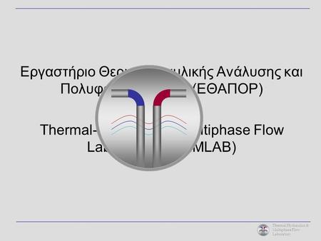 Thermal Hydraulics & Multiphase Flow Laboratory Εργαστήριο Θερμοϋδραυλικής Ανάλυσης και Πολυφασικών Ροών (ΕΘΑΠΟΡ) Thermal-Hydraulics & Multiphase Flow.