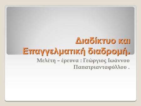 Διαδίκτυο και Επαγγελματική διαδρομή. Μελέτη – έρευνα : Γεώργιος Ιωάννου Παπατριανταφύλλου.