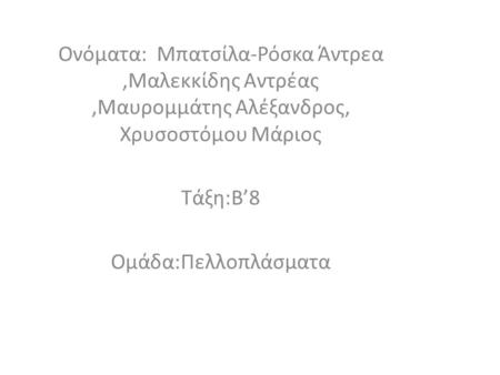 Ονόματα: Μπατσίλα-Ρόσκα Άντρεα,Μαλεκκίδης Αντρέας,Μαυρομμάτης Αλέξανδρος, Χρυσοστόμου Μάριος Τάξη:Β’8 Ομάδα:Πελλοπλάσματα.