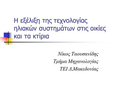 Η εξέλιξη της τεχνολογίας ηλιακών συστημάτων στις οικίες και τα κτίρια Νίκος Ταουσανίδης Τμήμα Μηχανολογίας ΤΕΙ Δ. Μακεδονίας.