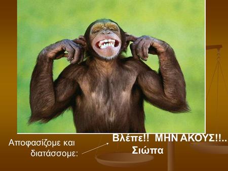 Βλέπε!! ΜΗΝ ΑΚΟΥΣ!!.. Σιώπα Αποφασίζομε και διατάσσομε: