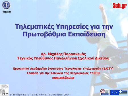 1 ο Συνέδριο ΕΕΠΕ – ΔΤΠΕ, Αθήνα, 16 Οκτωβρίου 2004 ΥΠΕΠΘ Sch.gr Τηλεματικές Υπηρεσίες για την Πρωτοβάθμια Εκπαίδευση Δρ. Μιχάλης Παρασκευάς Τεχνικός Υπεύθυνος.