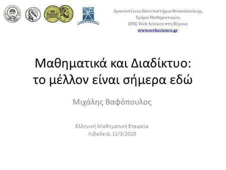 Μαθηματικά και Διαδίκτυο: το μέλλον είναι σήμερα εδώ Μιχάλης Βαφόπουλος Ελληνική Μαθηματική Εταιρεία Λιβαδειά, 11/3/2010 Αριστοτέλειο Πανεπιστήμιο Θεσσαλονίκης,